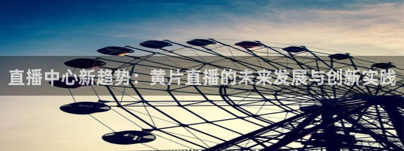 jrkan体育在线直播免费观看：直播中心新趋势：黄片直播的未来发展与创新实践