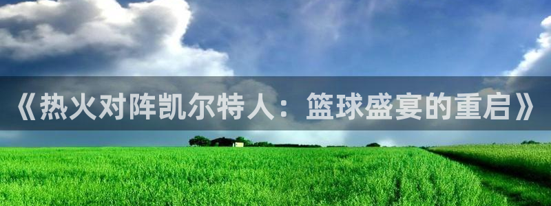 jrkan篮球直播：《热火对阵凯尔特人：篮球盛宴的重启》