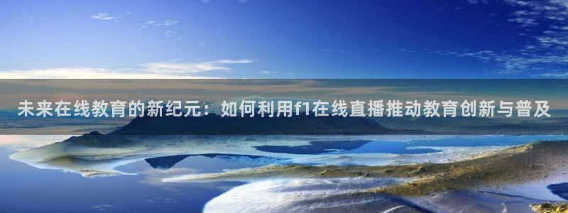 jrkan直播体育app：未来在线教育的新纪元：如何利用f1在线直播推动教育创新与普及