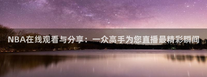 jrkan直播体育：NBA在线观看与分享：一众高手为您直播最精彩瞬间